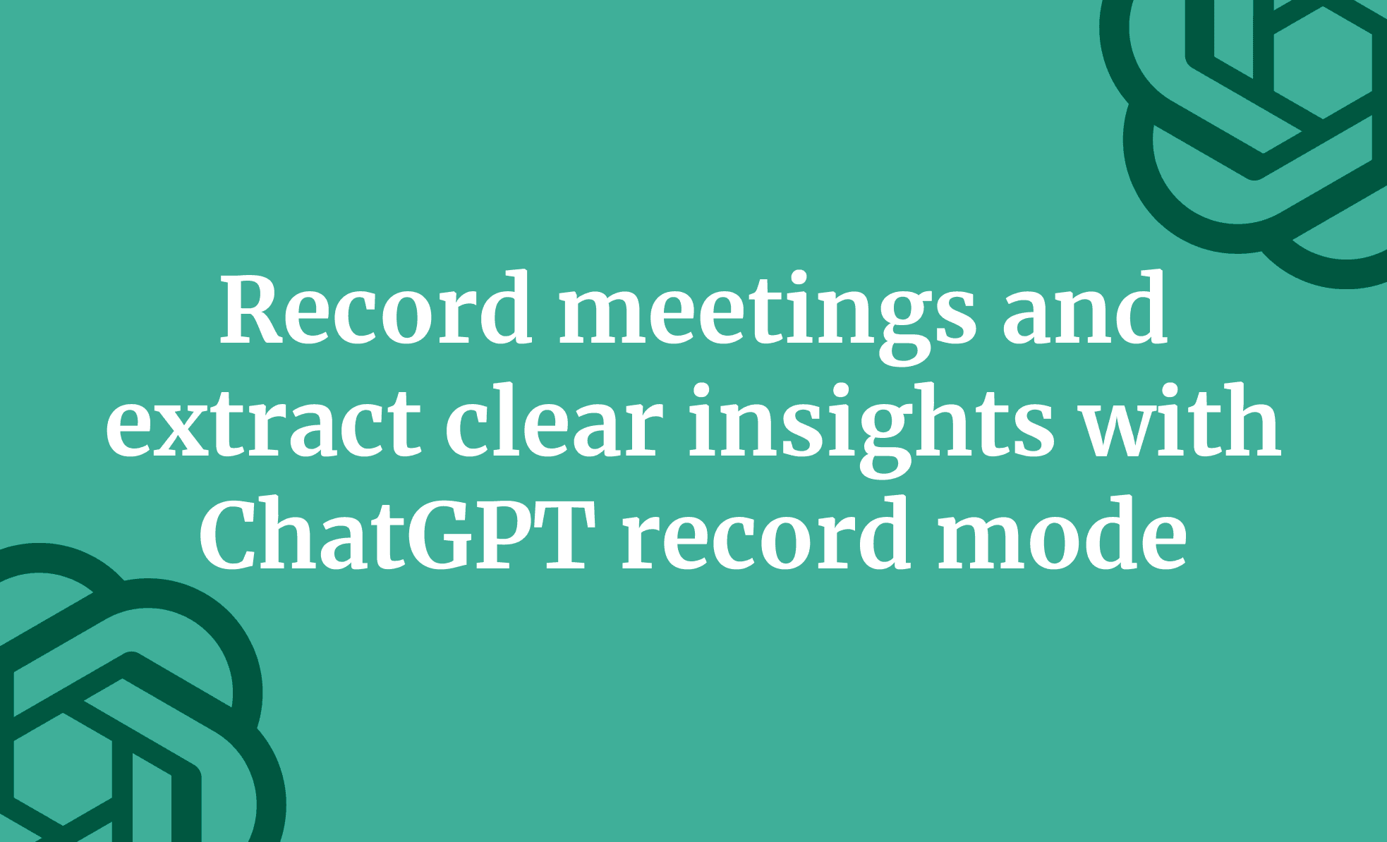 Record meetings and extract clear insights with ChatGPT record mode